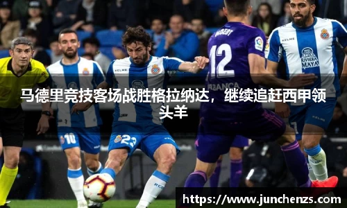 马德里竞技客场战胜格拉纳达，继续追赶西甲领头羊