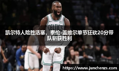 凯尔特人险胜活塞，泰伦-盖维尔单节狂砍20分带队斩获胜利