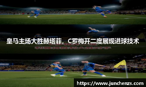 皇马主场大胜赫塔菲，C罗梅开二度展现进球技术