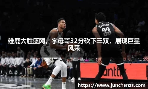 雄鹿大胜篮网，字母哥32分砍下三双，展现巨星风采