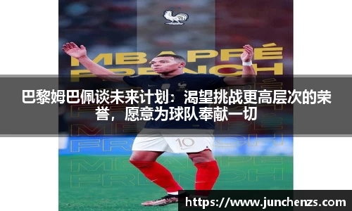 巴黎姆巴佩谈未来计划：渴望挑战更高层次的荣誉，愿意为球队奉献一切