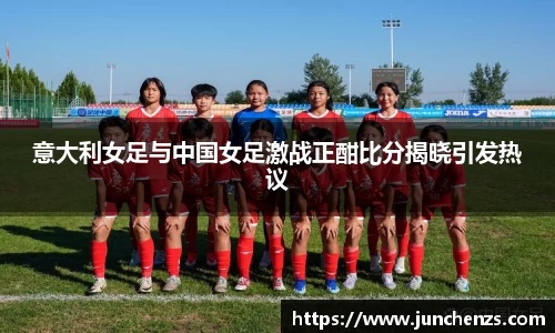 意大利女足与中国女足激战正酣比分揭晓引发热议