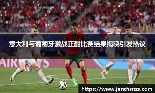 意大利与葡萄牙激战正酣比赛结果揭晓引发热议