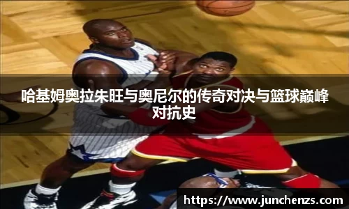 哈基姆奥拉朱旺与奥尼尔的传奇对决与篮球巅峰对抗史