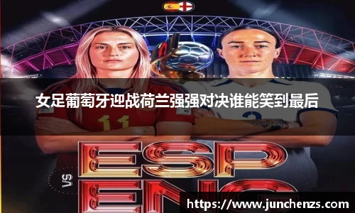 女足葡萄牙迎战荷兰强强对决谁能笑到最后