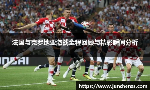 法国与克罗地亚激战全程回顾与精彩瞬间分析