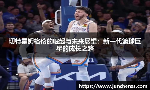 切特霍姆格伦的崛起与未来展望：新一代篮球巨星的成长之路