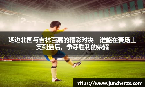 延边北国与吉林百嘉的精彩对决，谁能在赛场上笑到最后，争夺胜利的荣耀