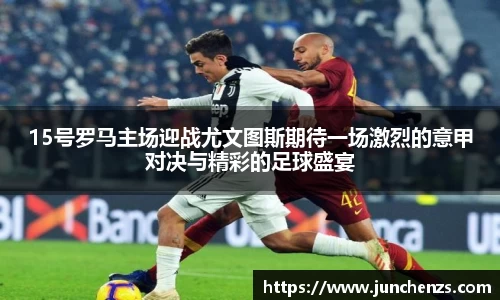 15号罗马主场迎战尤文图斯期待一场激烈的意甲对决与精彩的足球盛宴