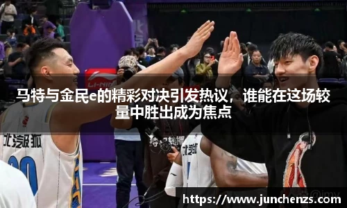 马特与金民e的精彩对决引发热议，谁能在这场较量中胜出成为焦点