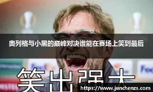 奥列格与小黑的巅峰对决谁能在赛场上笑到最后