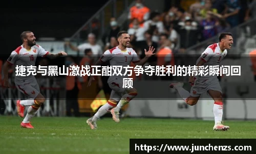 捷克与黑山激战正酣双方争夺胜利的精彩瞬间回顾