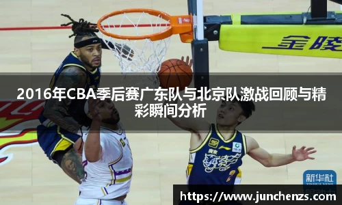 2016年CBA季后赛广东队与北京队激战回顾与精彩瞬间分析