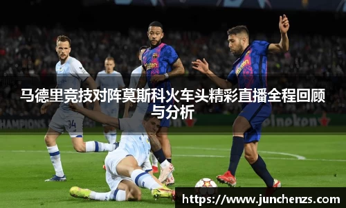 马德里竞技对阵莫斯科火车头精彩直播全程回顾与分析