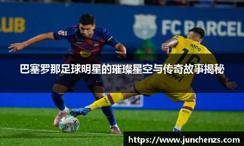 巴塞罗那足球明星的璀璨星空与传奇故事揭秘